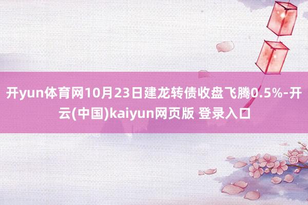 开yun体育网10月23日建龙转债收盘飞腾0.5%-开云(中国)kaiyun网页版 登录入口