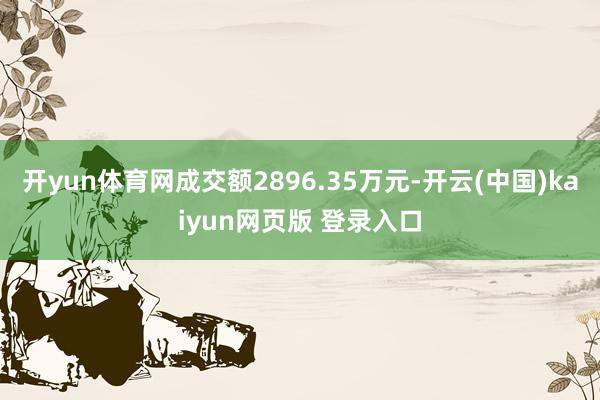开yun体育网成交额2896.35万元-开云(中国)kaiyun网页版 登录入口