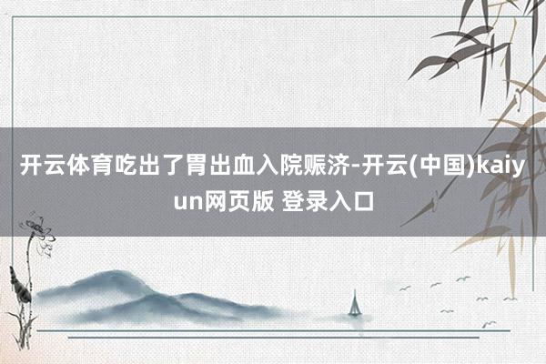 开云体育吃出了胃出血入院赈济-开云(中国)kaiyun网页版 登录入口