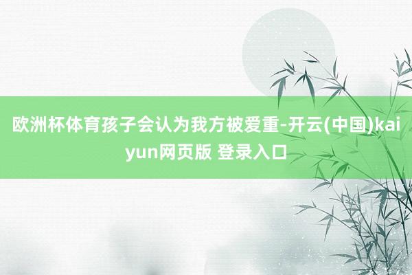 欧洲杯体育孩子会认为我方被爱重-开云(中国)kaiyun网页版 登录入口