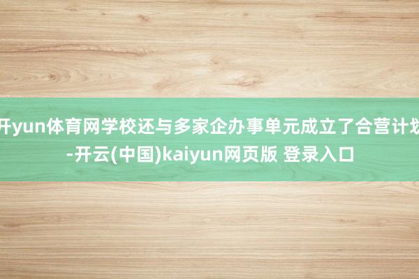 开yun体育网学校还与多家企办事单元成立了合营计划-开云(中国)kaiyun网页版 登录入口