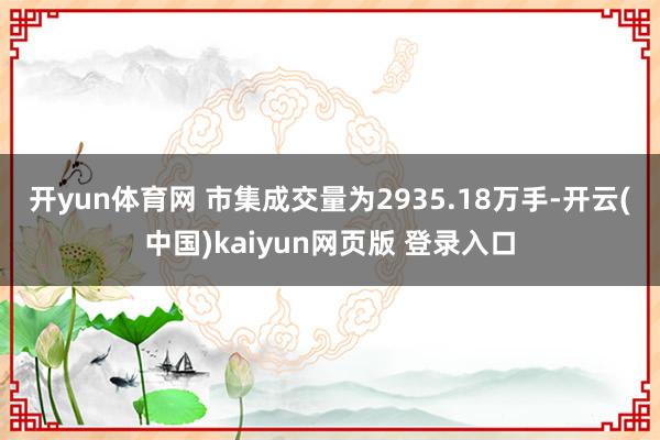 开yun体育网 市集成交量为2935.18万手-开云(中国)kaiyun网页版 登录入口