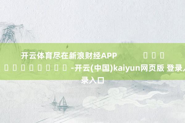 开云体育尽在新浪财经APP            													-开云(中国)kaiyun网页版 登录入口