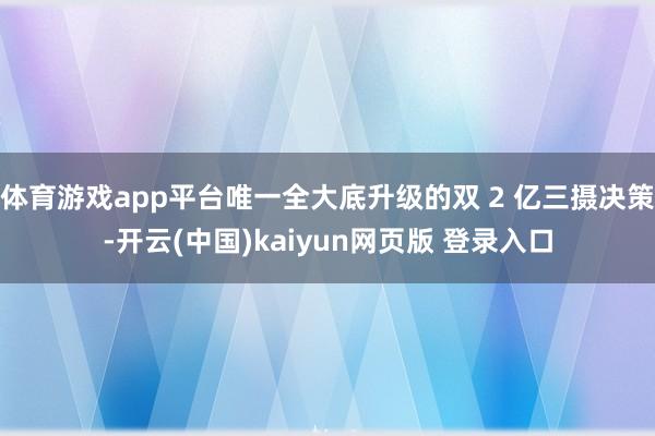 体育游戏app平台唯一全大底升级的双 2 亿三摄决策-开云(中国)kaiyun网页版 登录入口