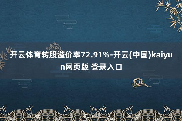 开云体育转股溢价率72.91%-开云(中国)kaiyun网页版 登录入口