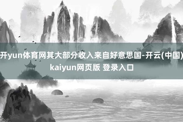 开yun体育网其大部分收入来自好意思国-开云(中国)kaiyun网页版 登录入口