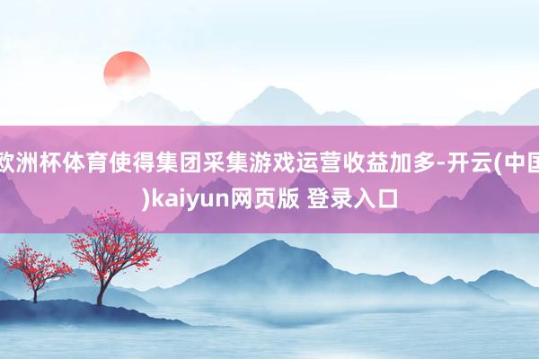 欧洲杯体育使得集团采集游戏运营收益加多-开云(中国)kaiyun网页版 登录入口