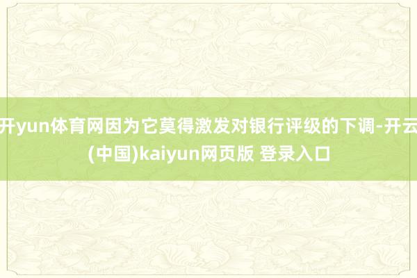 开yun体育网因为它莫得激发对银行评级的下调-开云(中国)kaiyun网页版 登录入口