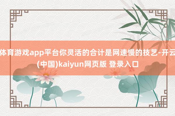 体育游戏app平台你灵活的合计是网速慢的技艺-开云(中国)kaiyun网页版 登录入口