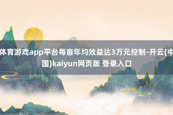 体育游戏app平台每亩年均效益达3万元控制-开云(中国)kaiyun网页版 登录入口