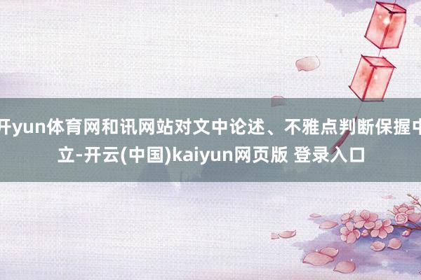 开yun体育网和讯网站对文中论述、不雅点判断保握中立-开云(中国)kaiyun网页版 登录入口