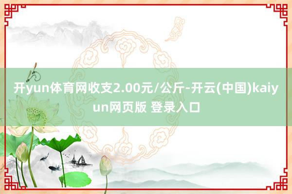 开yun体育网收支2.00元/公斤-开云(中国)kaiyun网页版 登录入口