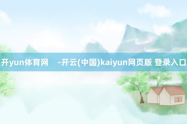 开yun体育网    -开云(中国)kaiyun网页版 登录入口