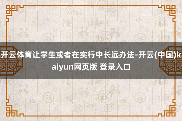 开云体育让学生或者在实行中长远办法-开云(中国)kaiyun网页版 登录入口