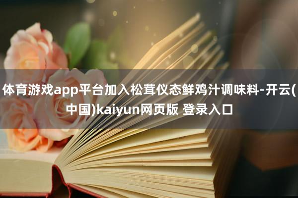 体育游戏app平台加入松茸仪态鲜鸡汁调味料-开云(中国)kaiyun网页版 登录入口