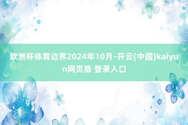 欧洲杯体育边界2024年10月-开云(中国)kaiyun网页版 登录入口