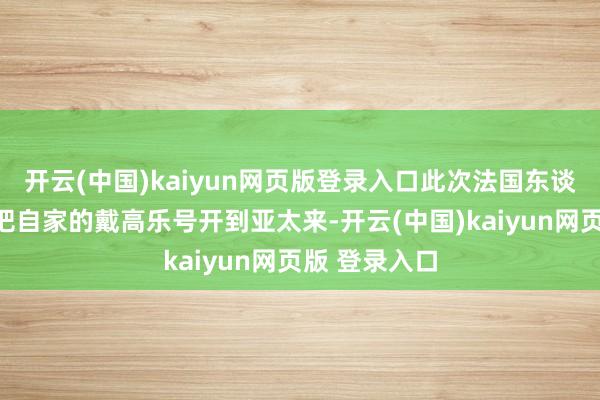 开云(中国)kaiyun网页版登录入口此次法国东谈主好进击易把自家的戴高乐号开到亚太来-开云(中国)kaiyun网页版 登录入口
