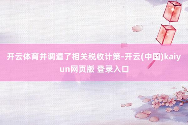 开云体育并调遣了相关税收计策-开云(中国)kaiyun网页版 登录入口