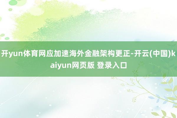 开yun体育网应加速海外金融架构更正-开云(中国)kaiyun网页版 登录入口