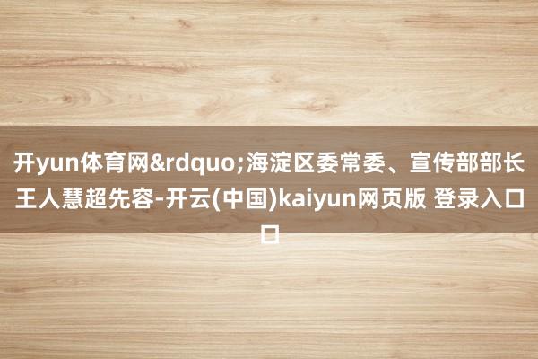 开yun体育网”海淀区委常委、宣传部部长王人慧超先容-开云(中国)kaiyun网页版 登录入口