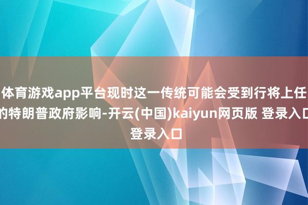 体育游戏app平台现时这一传统可能会受到行将上任的特朗普政府影响-开云(中国)kaiyun网页版 登录入口