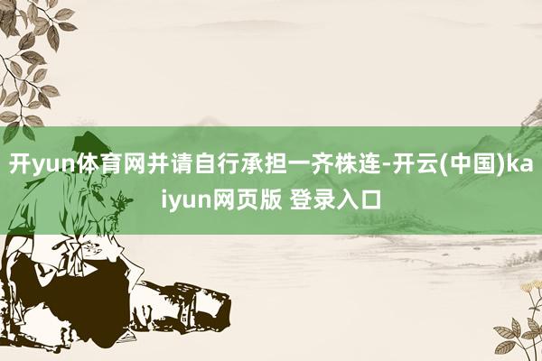 开yun体育网并请自行承担一齐株连-开云(中国)kaiyun网页版 登录入口