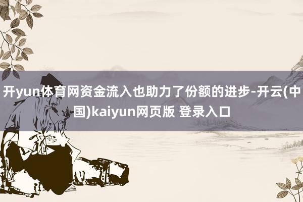 开yun体育网 资金流入也助力了份额的进步-开云(中国)kaiyun网页版 登录入口