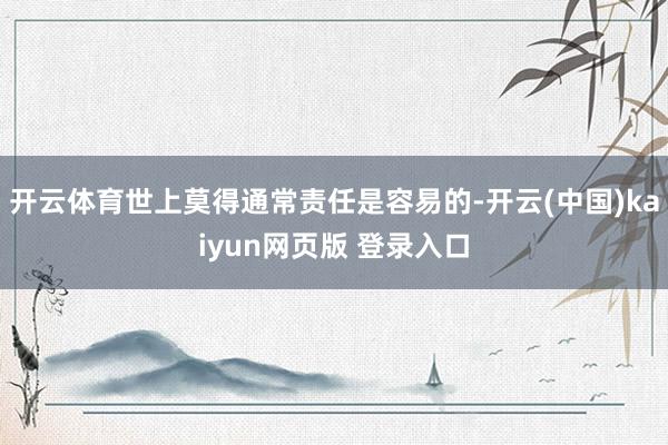 开云体育世上莫得通常责任是容易的-开云(中国)kaiyun网页版 登录入口