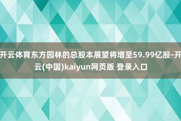 开云体育东方园林的总股本展望将增至59.99亿股-开云(中国)kaiyun网页版 登录入口