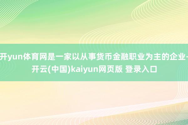开yun体育网是一家以从事货币金融职业为主的企业-开云(中国)kaiyun网页版 登录入口
