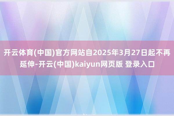 开云体育(中国)官方网站自2025年3月27日起不再延伸-开云(中国)kaiyun网页版 登录入口