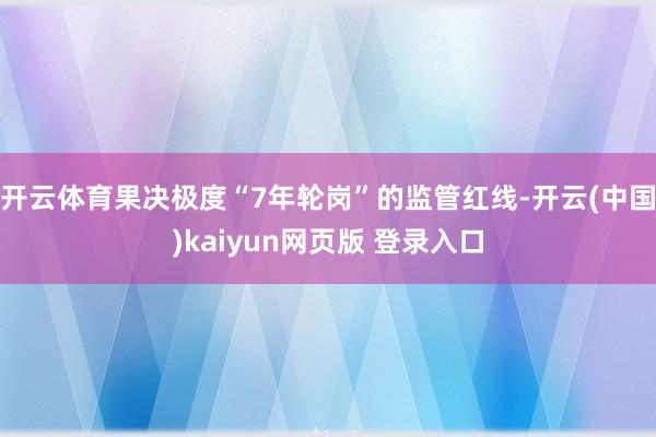 开云体育果决极度“7年轮岗”的监管红线-开云(中国)kaiyun网页版 登录入口