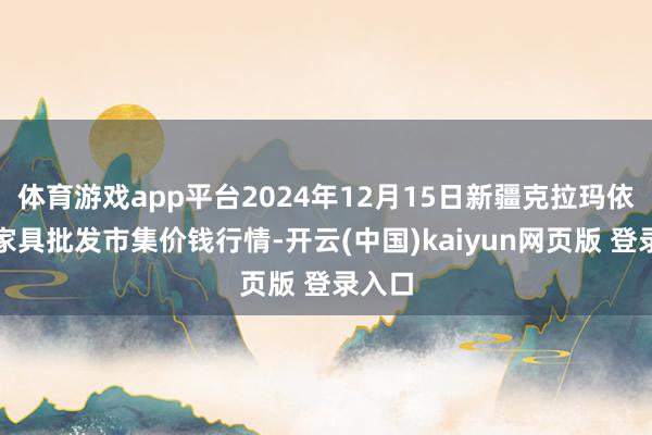 体育游戏app平台2024年12月15日新疆克拉玛依农副家具批发市集价钱行情-开云(中国)kaiyun网页版 登录入口