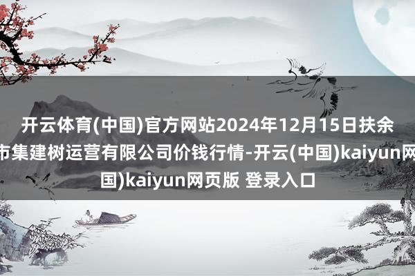 开云体育(中国)官方网站2024年12月15日扶余市三井子园区市集建树运营有限公司价钱行情-开云(中国)kaiyun网页版 登录入口