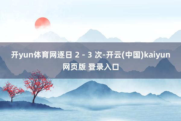 开yun体育网逐日 2 - 3 次-开云(中国)kaiyun网页版 登录入口
