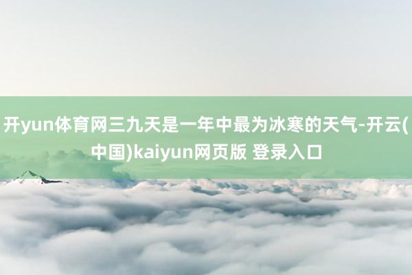 开yun体育网三九天是一年中最为冰寒的天气-开云(中国)kaiyun网页版 登录入口