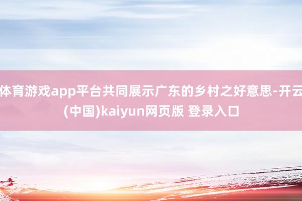 体育游戏app平台共同展示广东的乡村之好意思-开云(中国)kaiyun网页版 登录入口