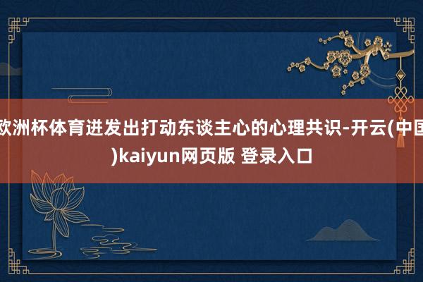 欧洲杯体育迸发出打动东谈主心的心理共识-开云(中国)kaiyun网页版 登录入口