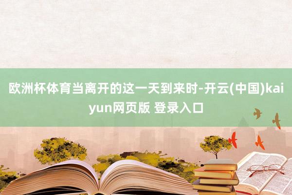 欧洲杯体育当离开的这一天到来时-开云(中国)kaiyun网页版 登录入口