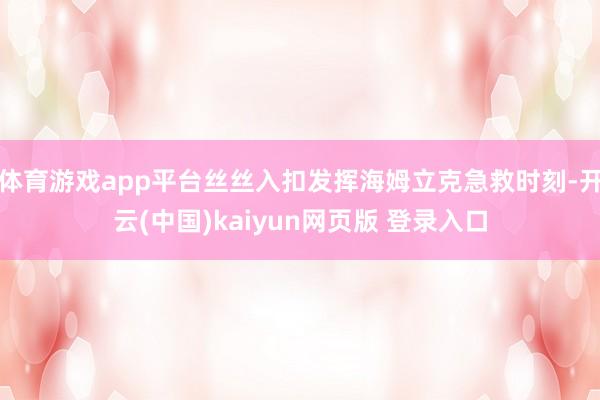 体育游戏app平台丝丝入扣发挥海姆立克急救时刻-开云(中国)kaiyun网页版 登录入口