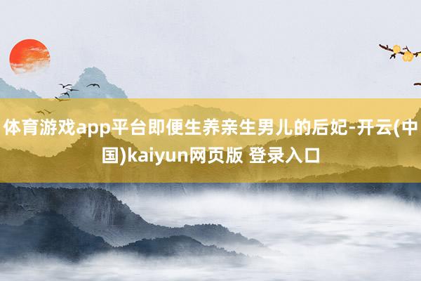 体育游戏app平台即便生养亲生男儿的后妃-开云(中国)kaiyun网页版 登录入口