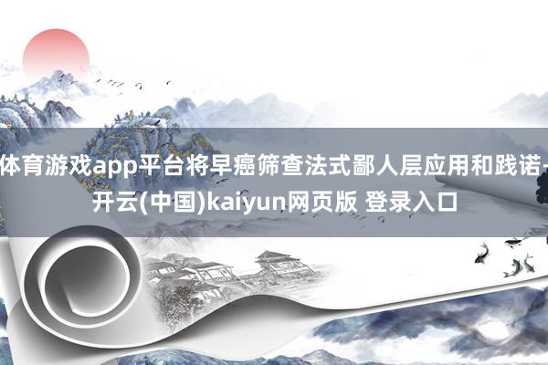 体育游戏app平台将早癌筛查法式鄙人层应用和践诺-开云(中国)kaiyun网页版 登录入口