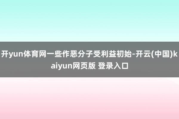 开yun体育网一些作恶分子受利益初始-开云(中国)kaiyun网页版 登录入口