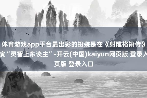 体育游戏app平台最出彩的扮装是在《射雕袼褙传》出演“灵智上东谈主”-开云(中国)kaiyun网页版 登录入口
