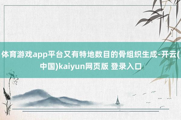 体育游戏app平台又有特地数目的骨组织生成-开云(中国)kaiyun网页版 登录入口