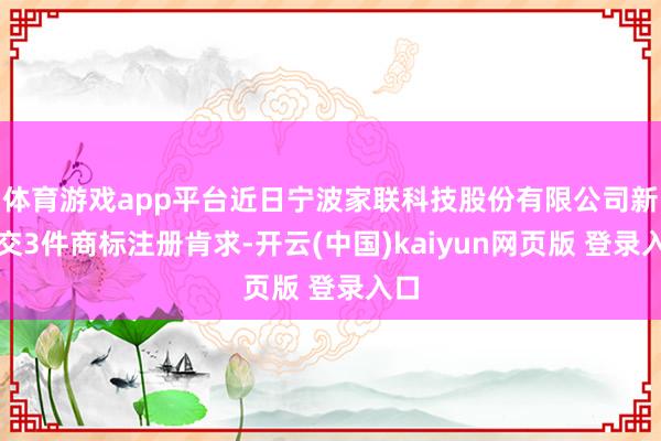 体育游戏app平台近日宁波家联科技股份有限公司新提交3件商标注册肯求-开云(中国)kaiyun网页版 登录入口