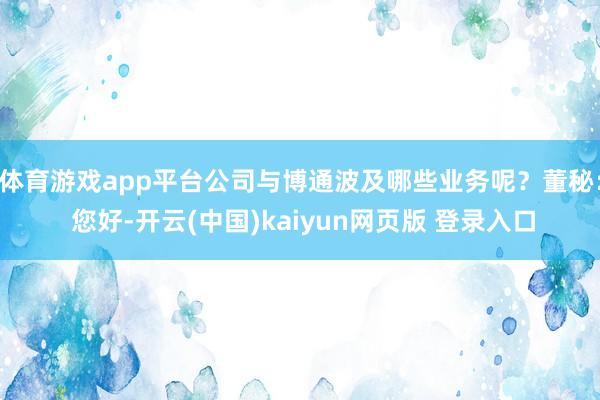 体育游戏app平台公司与博通波及哪些业务呢?董秘: 您好-开云(中国)kaiyun网页版 登录入口