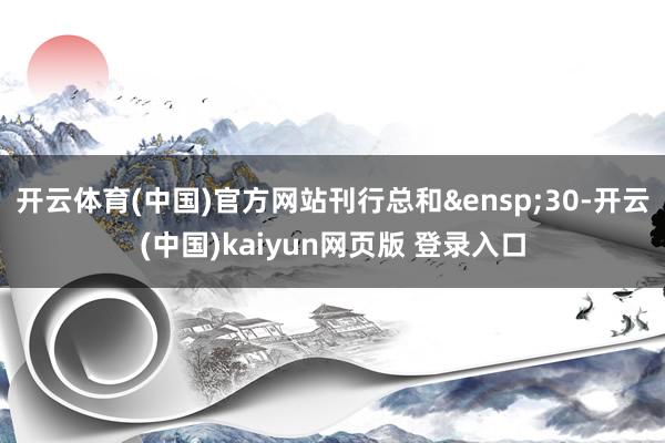 开云体育(中国)官方网站刊行总和&ensp;30-开云(中国)kaiyun网页版 登录入口