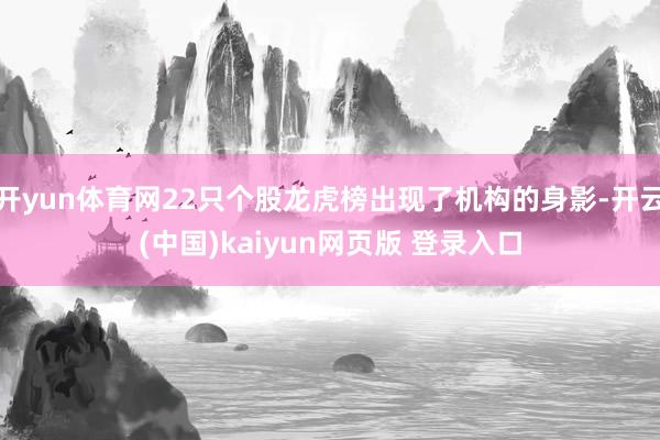 开yun体育网22只个股龙虎榜出现了机构的身影-开云(中国)kaiyun网页版 登录入口