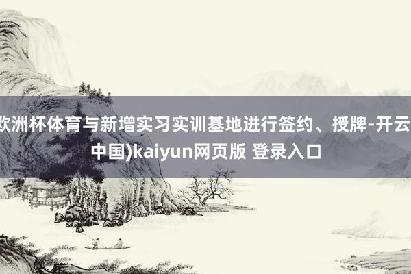欧洲杯体育与新增实习实训基地进行签约、授牌-开云(中国)kaiyun网页版 登录入口